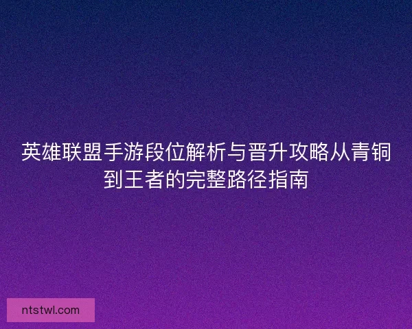 英雄联盟手游段位解析与晋升攻略从青铜到王者的完整路径指南