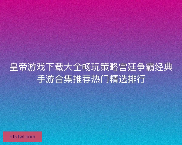 皇帝游戏下载大全畅玩策略宫廷争霸经典手游合集推荐热门精选排行