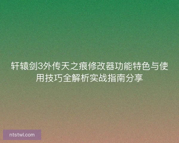 轩辕剑3外传天之痕修改器功能特色与使用技巧全解析实战指南分享