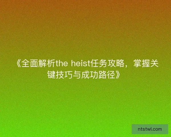 《全面解析the heist任务攻略，掌握关键技巧与成功路径》