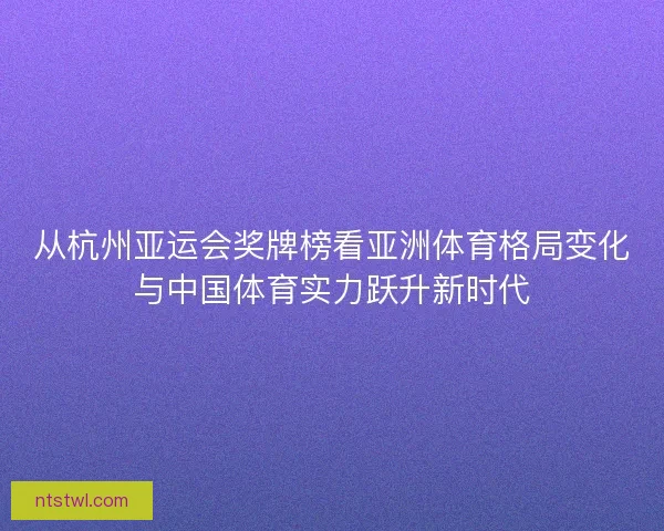 从杭州亚运会奖牌榜看亚洲体育格局变化与中国体育实力跃升新时代