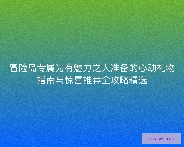 冒险岛专属为有魅力之人准备的心动礼物指南与惊喜推荐全攻略精选