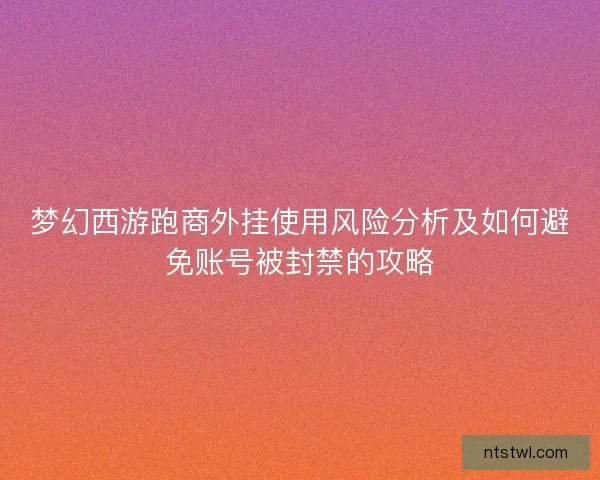 梦幻西游跑商外挂使用风险分析及如何避免账号被封禁的攻略