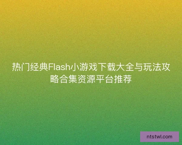 热门经典Flash小游戏下载大全与玩法攻略合集资源平台推荐