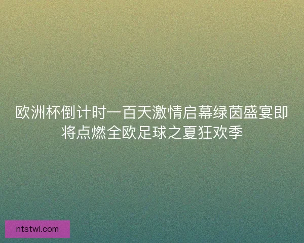 欧洲杯倒计时一百天激情启幕绿茵盛宴即将点燃全欧足球之夏狂欢季